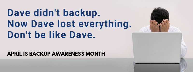 Dave didn't backup. Now Dave lost everything. Don't be like Dave.